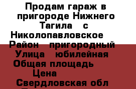 Продам гараж в пригороде Нижнего Тагила ( с. Николопавловское )  › Район ­ пригородный › Улица ­ юбилейная › Общая площадь ­ 23 › Цена ­ 150 000 - Свердловская обл., Пригородный р-н, Николо-Павловское с. Недвижимость » Гаражи   